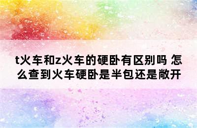 t火车和z火车的硬卧有区别吗 怎么查到火车硬卧是半包还是敞开